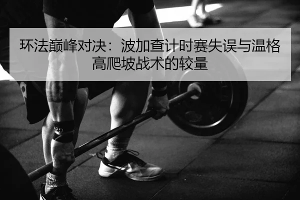 环法巅峰对决：波加查计时赛失误与温格高爬坡战术的较量
