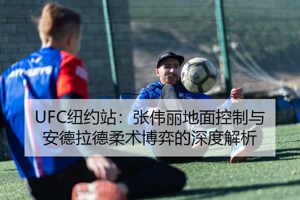 UFC纽约站：张伟丽地面控制与安德拉德柔术博弈的深度解析